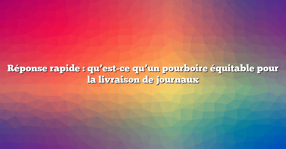 Réponse rapide : qu’est-ce qu’un pourboire équitable pour la livraison de journaux